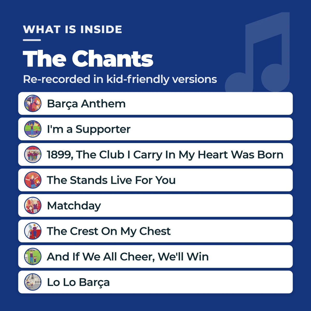 Los ocho cánticos del FC Barcelona incluidos en el libro musical, cada uno junto a su propio botón de sonido ilustrado: Cant del Barça, Jo soc supporter, 1899 Neix el Club que porto al Cor, La grada viu per tu, Un dia de partit, L'escut al pit, I si tots animem guanyarem, Lo Lo Barça.