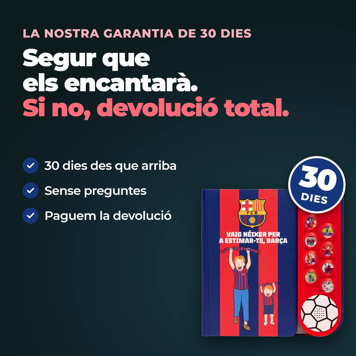 La nostra garanzia di 30 giorni sull'edizione in catalano del libro sonoro dell'FC Barcelona: 30 giorni dall'arrivo, nessuna domanda, e il reso è gratuito.