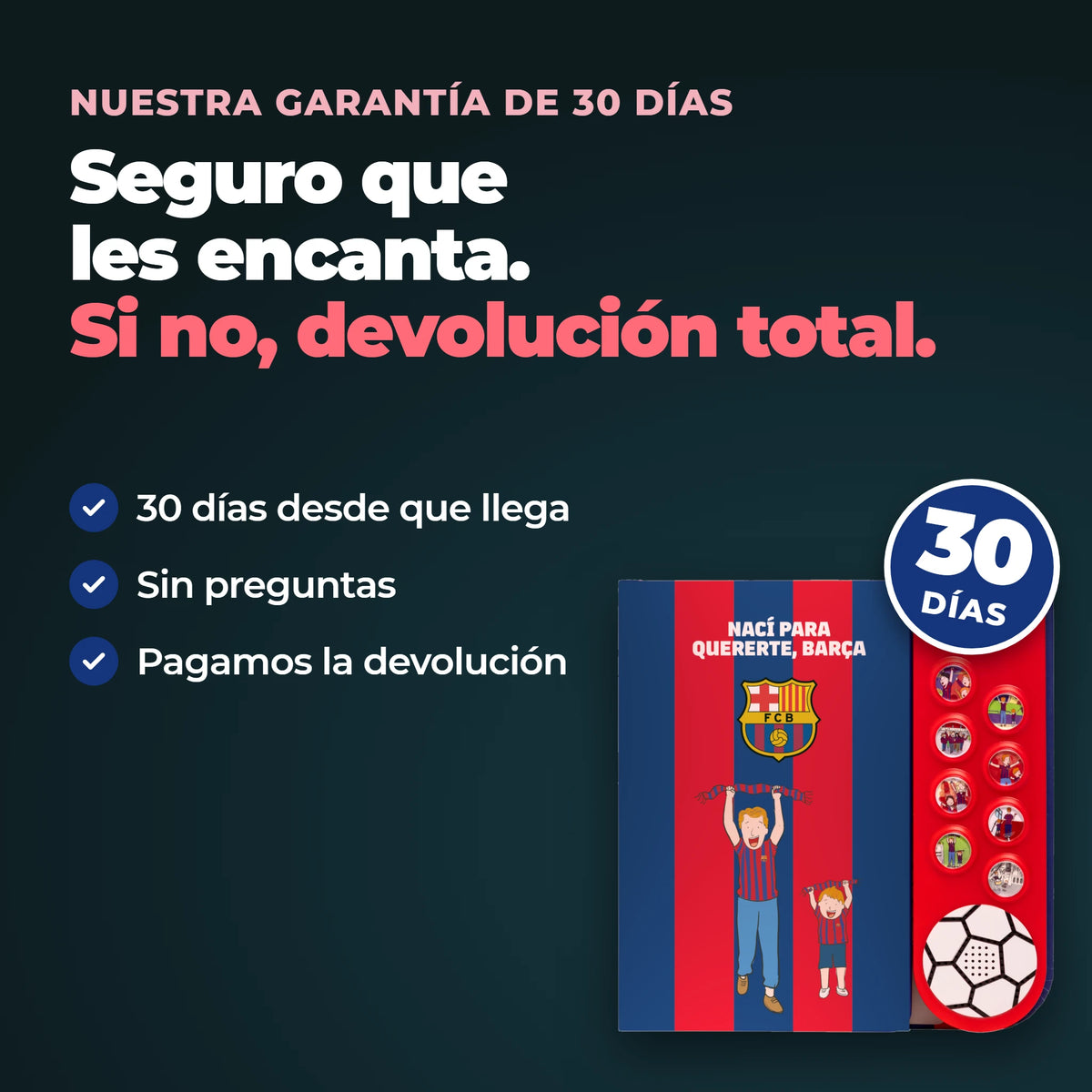 La nostra garanzia di 30 giorni sull'edizione in spagnolo del libro sonoro dell'FC Barcelona: 30 giorni dall'arrivo, nessuna domanda, e il reso è gratuito.