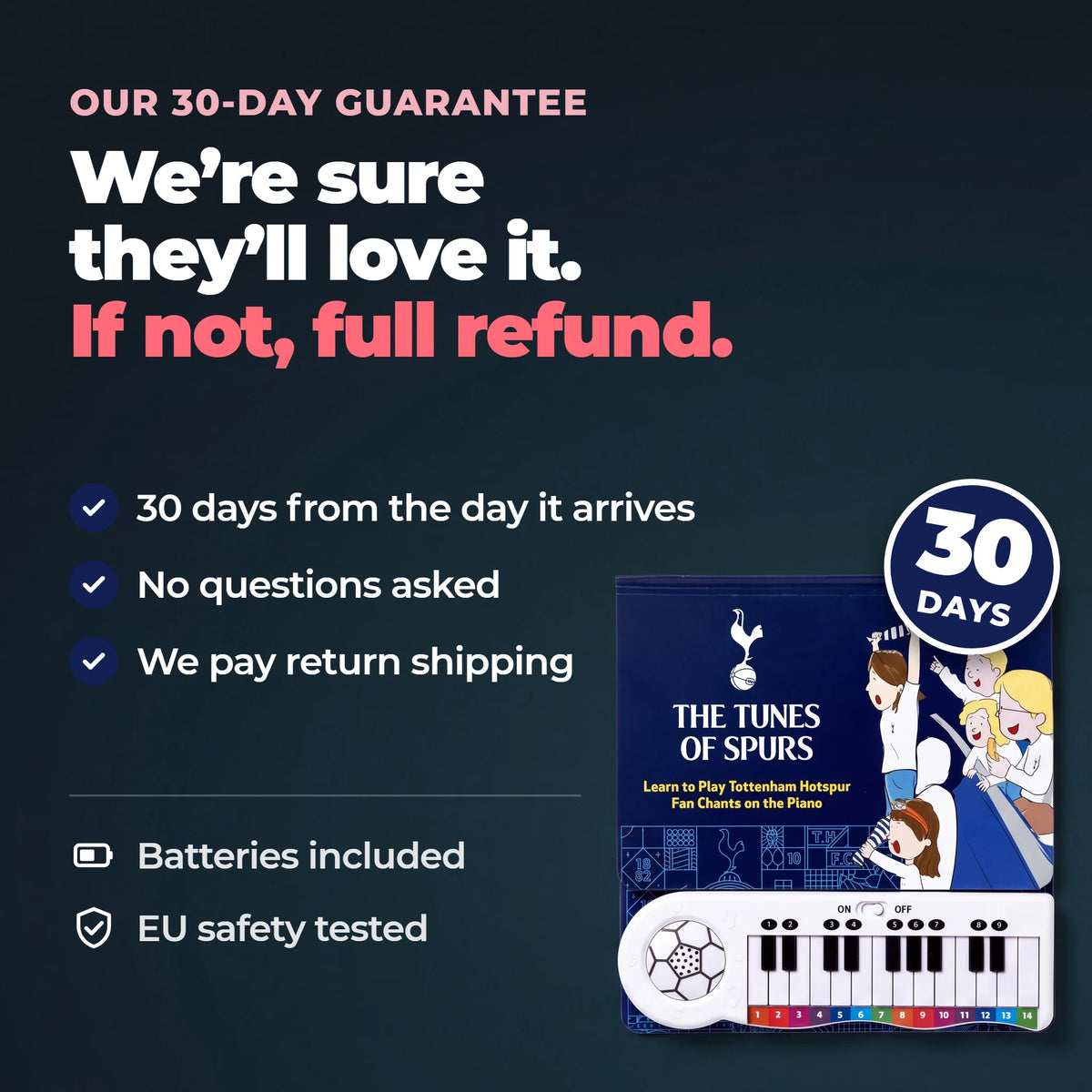 La nostra garanzia di 30 giorni sul Libro di Pianoforte del Tottenham: 30 giorni dall'arrivo, nessuna domanda, resi gratuiti. Pile incluse, testato secondo le norme di sicurezza UE.